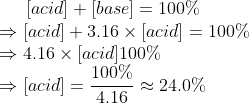 (acid] + [base) = 100% acid] + 3.16 x (acid = 100% → 4.16 x [acid 100% 100% → [acid] =716 24.0%