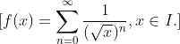 [f(x)= \sum_{n=0}^{\infty } \frac{1}{(\sqrt{x})^n}, x \in I.]