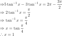 \! \! \! \! \! \! \! \! \! {\Rightarrow }5 \tan^{-1}x - 3 \tan^{-1}x = 2\pi - \frac{3\pi }{2}\\ \Rightarrow 2 \tan^{-1}x = \frac{\pi }{2}\\ \Rightarrow \tan^{-1}x = \frac{\pi }{4}\\ \Rightarrow x = \tan \frac{\pi }{4}\\ \therefore x = 1