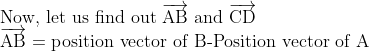 \\ $Now, let us find out $\overrightarrow{\mathrm{AB}}$ and $\overrightarrow{\mathrm{CD}}$\\ $\overrightarrow{\mathrm{AB}}=$ position vector of B-Position vector of $\mathrm{A}
