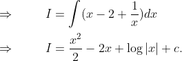 \\ \\ \Rightarrow \hspace{1cm}I=\int (x-2+\frac{1}{x})dx\\ \\ \Rightarrow \hspace{1cm}I=\frac{x^{2}}{2}-2x+\log \left | x \right |+c.