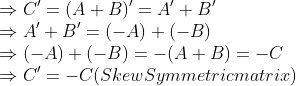 \\ \Rightarrow C'=(A+B)'=A'+B' \\ \Rightarrow A'+B'=(-A)+(-B) \\ \Rightarrow (-A)+(-B)=-(A+B)=-C \\ \Rightarrow C'=-C (Skew Symmetric matrix)