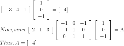 \\ \left[\begin{array}{lll}-3 & 4 & 1\end{array}\right]\left[\begin{array}{c}1 \\ 0 \\ -1\end{array}\right]=[-4] \\Now, since \left[\begin{array}{lll}2 & 1 & 3\end{array}\right]\left[\begin{array}{ccc}-1 & 0 & -1 \\ -1 & 1 & 0 \\ 0 & 1 & 1\end{array}\right]\left[\begin{array}{c}1 \\ 0 \\ -1\end{array}\right]=\mathrm{A} \\Thus, A=[-4]