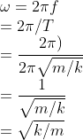 \\ \omega = 2\pi f \\= 2\pi /T\\ =\frac{2\pi )}{2\pi \sqrt{m/k}}\\ =\frac{1}{\sqrt{m/k}}\\ =\sqrt{k/m}