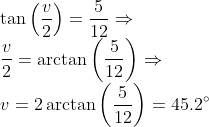\\ \tan \left ( \frac{v}{2} \right )=\frac{5}{12}\Rightarrow \\ \frac{v}{2}=\arctan \left ( \frac{5}{12} \right )\Rightarrow \\v=2\arctan \left ( \frac{5}{12} \right )=45.2 \degree