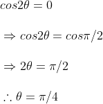 \\ \vspace{\baselineskip} cos 2 \theta = 0\\ \vspace{\baselineskip} \Rightarrow cos 2 \theta = cos \pi /2\\ \vspace{\baselineskip} \Rightarrow 2 \theta = \pi /2\\ \vspace{\baselineskip} \therefore \theta = \pi /4\\