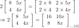 \\ 2\left[\begin{array}{ll}8 & 5 x \\ 4 & 4 x\end{array}\right]=\left[\begin{array}{lll}2 \times 8 & 2 \times 5 x \\ 2 \times 4 & 2 \times 4 x\end{array}\right]$ \\$\Rightarrow 2\left[\begin{array}{ll}8 & 5 x \\ 4 & 4 x\end{array}\right]=\left[\begin{array}{cc}16 & 10 x \\ 8 & 8 x\end{array}\right]_{\ldots .(i i)}