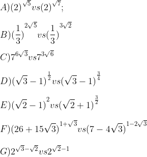 \\ A){{(2)}^{\sqrt{5}}} vs {{(2)}^{\sqrt{7}}} ; \\\\ B) {{(\frac{1}{3})}^{2\sqrt{5}}} vs {{(\frac{1}{3})}^{3\sqrt{2}}} \\\\C) {{7}^{6\sqrt{3}}} vs{{7}^{3\sqrt{6}}} \\\\D) {{(\sqrt{3}-1)}^{\frac{1}{2}}} vs {{(\sqrt{3}-1)}^{\frac{3}{4}}} \\\\ E) {{(\sqrt{2}-1)}^{2}} vs {{(\sqrt{2}+1)}^{\frac{3}{2}}} \\\\F) {{(26+15\sqrt{3})}^{1+\sqrt{3}}} vs{{(7-4\sqrt{3})}^{1-2\sqrt{3}}}\\\\G) {{2}^{\sqrt{3}-\sqrt{2}}} vs {{2}^{\sqrt{2}-1}}