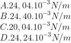 \\ A.24,{{04.10}^{-3}}N/m \\ B. 24,{{40.10}^{-3}}N/m \\ C. 20,{{04.10}^{-3}}N/m \\ D. 24,{{24.10}^{-3}}N/m