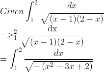 \\ Given \int_{1}^{2} \frac{d x}{\sqrt{(x-1)(2-x)}}\\ =>_{1}^{2} \frac{\mathrm{dx}}{\sqrt{(x-1)(2-x)}}\\ =\int_{1}^{2} \frac{d x}{\sqrt{-\left(x^{2}-3 x+2\right)}}