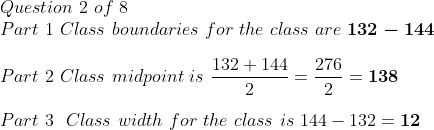 Question 2 of 8 Part 1 Class boundaries for the class are 132 - 144 Part 2 Class midpoint is Part 3 Class width for the class