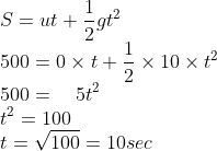 \ S = ut + frac { 1 }{ 2 } g{ t }^{ 2 } \ 500 = 0 	imes t + frac { 1 }{ 2 } 	imes 10 	imes { t }^{ 2 }\ 500 =quad 5{ t }^{ 2 }\ { t }^{ 2 } =100\ t = sqrt { 100 } = 10sec