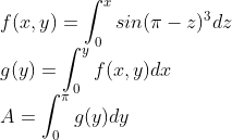 \\ f(x,y) = \int_{0}^{x}sin(\pi -z)^{3}dz\\ g(y) = \int_{0}^{y}f(x,y)dx\\ A = \int_{0}^{\pi}g(y)dy