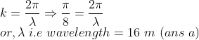 \\ k=\frac{2\pi}{\lambda} \Rightarrow \frac{\pi}{8}=\frac{2\pi}{\lambda} \\ or, \lambda \ i.e \ wavelength=16 \ m \ (ans \ a)