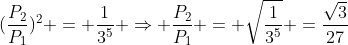 \(frac{P_2}{P_1})^2 = frac{1}{3^5} Rightarrow frac{P_2}{P_1} = sqrt{frac{1}{3^5}} =frac{sqrt3}{27}