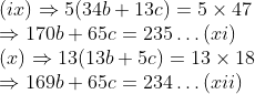 \\(ix) \Rightarrow 5(34b + 13c) = 5 \times 47 \\ \Rightarrow 170b + 65c = 235 \ldots (xi) \\(x) \Rightarrow 13(13b + 5c) = 13 \times 18 \\ \Rightarrow 169b + 65c = 234 \ldots (xii)