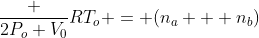 \\frac {2P_o V_0}{RT_o} = (n_a + n_b)