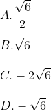 \\\\A. \frac{\sqrt{6}}{2} \\\\ B. \sqrt{6} \\\\ C. -2\sqrt{6} \\\\ D. -\sqrt{6}