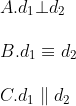 \\\\A. {{d}_{1}}\bot {{d}_{2}} \\\\B. {{d}_{1}}\equiv {{d}_{2}} \\\\C. {{d}_{1}}\parallel {{d}_{2}}
