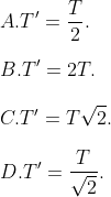 \\\\A. {T}'=\frac{T}{2}. \\\\B. {T}'=2T. \\\\C. {T}'=T\sqrt{2}. \\\\D. {T}'=\frac{T}{\sqrt{2}}.