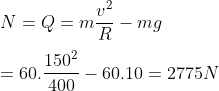\\\\N=Q=m\frac{{{v}^{2}}}{R}-mg\\\\=60.\frac{{{150}^{2}}}{400}-60.10=2775N