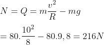 \\\\N=Q=m\frac{{{v}^{2}}}{R}-mg\\\\=80.\frac{{{10}^{2}}}{8}-80.9,8=216N