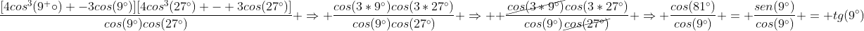 \frac{[4cos^3(9^ circ) -3cos(9^circ)][4cos^3(27^circ) - 3cos(27^circ)]}{cos(9^circ)cos(27^circ)} Rightarrow frac{cos(3*9^circ)cos(3*27^circ)}{cos(9^circ)cos(27^circ)} Rightarrow \\\ frac{cancel{cos(3*9^circ)}cos(3*27^circ)}{cos(9^circ)cancel{cos(27^circ)}} Rightarrow frac{cos(81^circ)}{cos(9^circ)} = frac{sen(9^circ)}{cos(9^circ)} = tg(9^circ)