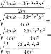 \\\frac{\sqrt{4mk-36\pi ^{2}r^{2}\mu ^{2}}}{2m} =\\\sqrt{\frac{4mk-36\pi ^{2}r^{2}\mu ^{2}}{4m^2}} =\\\sqrt{\frac{4mk}{4m^2}-\frac{36\pi ^{2}r^{2}\mu ^{2}}{4m^2}} =\\\sqrt{\frac{k}{m}-\frac{36\pi ^{2}r^{2}\mu ^{2}}{4m^2}}