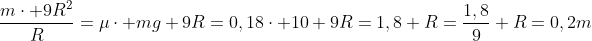 \frac{mcdot 9R^2}{R}=mucdot mg\\ 9R=0,18cdot 10\ 9R=1,8\\ R=frac{1,8}{9}\\ R=0,2m