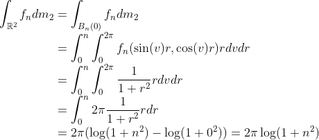 \\\int_{\mathbb{R}^2}f_ndm_2= \int_{B_n(0)}f_ndm_2 \\\text{ }\hspace{1.68cm}= \int_0^n\int_0^{2\pi}f_n(\sin(v)r,\cos(v)r)rdvdr \\\text{ }\hspace{1.68cm}= \int_0^n\int_0^{2\pi}\frac{1}{1+r^2}rdvdr \\\text{ }\hspace{1.68cm}= \int_0^n 2\pi\frac{1}{1+r^2}rdr \\\text{ }\hspace{1.68cm}= 2\pi(\log(1+n^2) - \log(1+0^2))=2\pi\log(1+n^2)