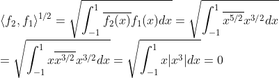 \\\langle f_2,f_1\rangle^{1/2}=\sqrt{\int_{-1}^1\overline{f_2(x)}f_1(x)dx}= \sqrt{\int_{-1}^1\overline{x^{5/2}}x^{3/2}dx} \\=\sqrt{\int_{-1}^1x\overline{x^{3/2}}x^{3/2}dx} =\sqrt{\int_{-1}^1x|x^3|dx}=0