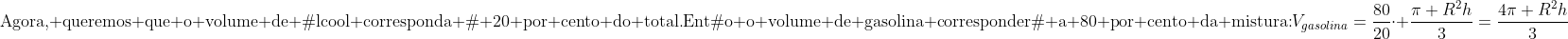 \	extrm{Agora, queremos que o volume de álcool corresponda à 20 por cento do total.}\	extrm{Então o volume de gasolina corresponderá a 80 por cento da mistura:}\\V_{gasolina}=frac{80}{20}cdot frac{pi R^2h}{3}=frac{4pi R^2h}{3}