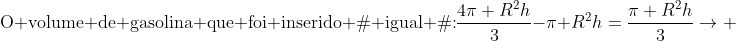 \	extrm{O volume de gasolina que foi inserido é igual à:}frac{4pi R^2h}{3}-pi R^2h=frac{pi R^2h}{3}\ightarrow ;	extrm{esse é o volume que foi retirado do tanque T1}