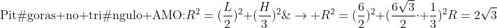 \	extrm{Pitágoras no triângulo AMO:}\\R^2=(frac{L}{2})^2+(frac{H}{3})^2;;;;;;;;
ightarrow R^2=(frac{6}{2})^2+(frac{6sqrt{3}}{2}cdot frac{1}{3})^2\\\R=2sqrt{3};	extrm{cm}