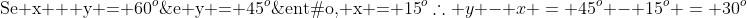 \	extrm{Se x + y = 60}^o;	extrm{e y = 45}^o;	extrm{então, x = 15}^o\\	herefore y - x = 45^o - 15^o = 30^o