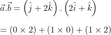 \\\vec{a}.\vec{b}=\left ( \hat{j}+2\hat{k} \right ).\left ( 2\hat{i}+\hat{k} \right ) \\\\ = (0\times2)+(1\times0)+(1\times2)