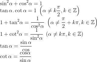 \\{{\sin }^{2}}\alpha +c\text{o}{{\text{s}}^{2}}\alpha =1 \\ \tan \alpha .\cot \alpha =1\text{ }\left( \alpha \ne k\frac{\pi }{2},k\in \mathbb{Z} \right) \\ 1+{{\tan }^{2}}\alpha =\frac{1}{c\text{o}{{\text{s}}^{2}}\alpha }\text{ }\left( \alpha \ne \frac{\pi }{2}+k\pi ,k\in \mathbb{Z} \right) \\ 1+{{\cot }^{2}}\alpha =\frac{1}{{{\sin }^{2}}\alpha }\text{ }\left( \alpha \ne k\pi ,k\in \mathbb{Z} \right) \\ \tan \alpha =\frac{\sin \alpha }{c\text{os}} \\ \cot \alpha =\frac{c\text{os}\alpha }{\sin \alpha }
