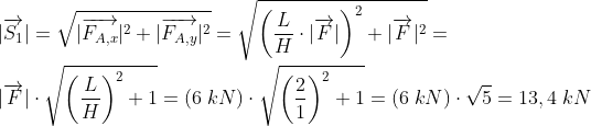 \\|\overrightarrow{S_1}|=\sqrt{|\overrightarrow{F_{A,x}}|^2+|\overrightarrow{F_{A,y}}|^2}=\sqrt{ \left ( \frac{L}{H}\cdot |\overrightarrow{F}| \right )^2+|\overrightarrow{F}|^2}=\\\\|\overrightarrow{F}|\cdot \sqrt{ \left ( \frac{L}{H} \right )^2+1}=(6\;kN)\cdot \sqrt{ \left ( \frac{2}{1} \right )^2+1}=(6\;kN)\cdot \sqrt{ 5}=13,4 \;kN