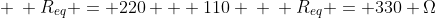 \ \ R_{eq} = 220 + 110 \ \ R_{eq} = 330 Omega