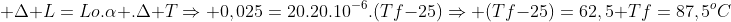 \ Delta L=Lo.alpha .Delta TRightarrow 0,025=20.20.10^{-6}.(Tf-25)Rightarrow (Tf-25)=62,5 \Tf=87,5^oC