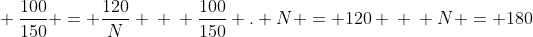 \ frac{100}{150} = frac{120}{N} \ \ frac{100}{150} . N = 120 \ \ N = 180
