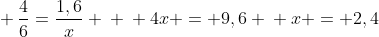 \ frac{4}{6}=frac{1,6}{x} \ \ 4x = 9,6 \ x = 2,4