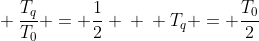 \ frac{T_{q}}{T_{0}} = frac{1}{2} \ \ T_{q} = frac{T_{0}}{2}