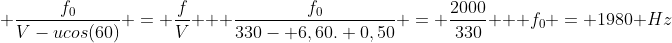 \ frac{f_{0}}{V-ucos(60)} = frac{f}{V} \ \ frac{f_{0}}{330- 6,60. 0,50} = frac{2000}{330} \ \ f_{0} = 1980 Hz