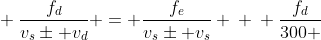 \ frac{f_{d}}{v_{s}pm v_{d}} = frac{f_{e}}{v_{s}pm v_{s}} \ \ frac{f_{d}}{300 + 30 } = frac{10^{5}}{300 pm 0} \ \ frac{f_{d}}{330} = frac{10^{5}}{300} \ \ f_{d} = frac{330.10^{5}}{300} = 1,1 . 10^{5 } Hz