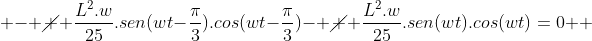 \ - cancel { frac{L^2.w}{25}}.sen(wt-frac{pi}{3}).cos(wt-frac{pi}{3})- cancel { frac{L^2.w}{25}}.sen(wt).cos(wt)=0 \ \