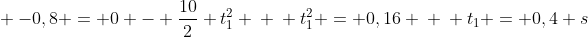 \ -0,8 = 0 - frac{10}{2} t_{1}^{2} \ \ t_1^{2} = 0,16 \ \ t_{1} = 0,4 s