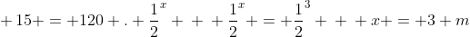 \ 15 = 120 . frac{1}{2}^{x} \ \ frac{1}{2}^{x} = frac{1}{2}^{3} \ \ x = 3 m