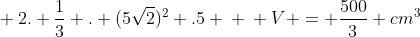 \ 2. frac{1}{3} . (5sqrt{2})^{2} .5 \ \ V = frac{500}{3} cm^{3}