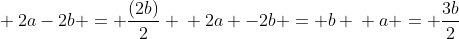 \ 2a-2b = frac{(2b)}{2} \ 2a -2b = b \ a = frac{3b}{2}